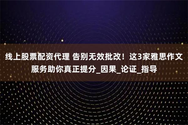 线上股票配资代理 告别无效批改！这3家雅思作文服务助你真正提分_因果_论证_指导
