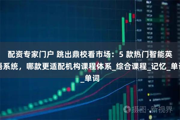 配资专家门户 跳出鼎校看市场：5 款热门智能英语系统，哪款更适配机构课程体系_综合课程_记忆_单词