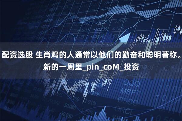 配资选股 生肖鸡的人通常以他们的勤奋和聪明著称。新的一周里_pin_coM_投资