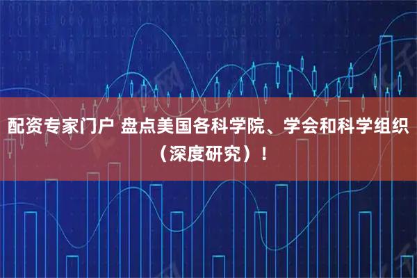 配资专家门户 盘点美国各科学院、学会和科学组织(深度研究)!
