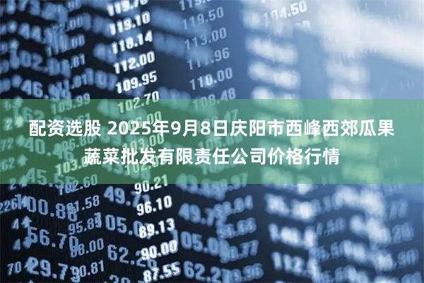 配资选股 2025年9月8日庆阳市西峰西郊瓜果蔬菜批发有限责任公司价格行情