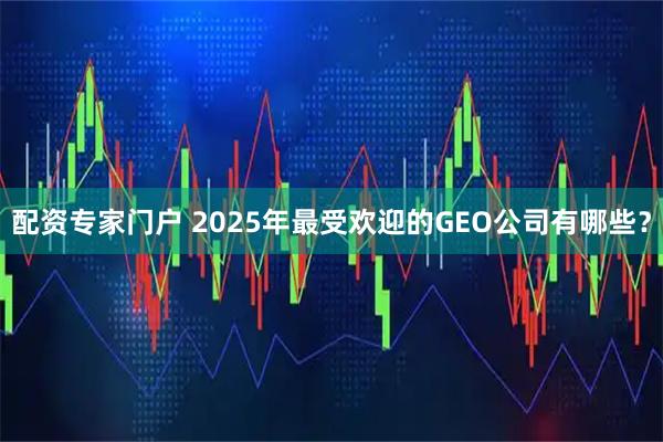 配资专家门户 2025年最受欢迎的GEO公司有哪些？