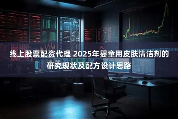 线上股票配资代理 2025年婴童用皮肤清洁剂的研究现状及配方设计思路