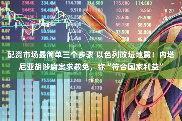 配资市场最简单三个步骤 以色列政坛地震！内塔尼亚胡涉腐案求赦免，称“符合国家利益”