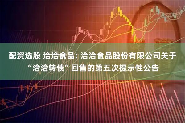 配资选股 洽洽食品: 洽洽食品股份有限公司关于“洽洽转债”回售的第五次提示性公告