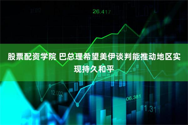 股票配资学院 巴总理希望美伊谈判能推动地区实现持久和平