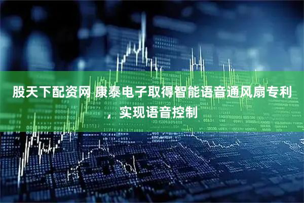 股天下配资网 康泰电子取得智能语音通风扇专利，实现语音控制
