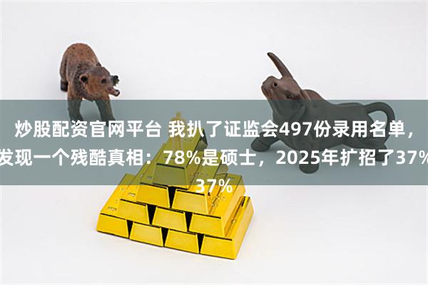 炒股配资官网平台 我扒了证监会497份录用名单，发现一个残酷真相：78%是硕士，2025年扩招了37%
