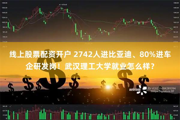 线上股票配资开户 2742人进比亚迪、80%进车企研发岗！武汉理工大学就业怎么样？