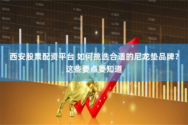 西安股票配资平台 如何挑选合适的尼龙垫品牌？这些要点要知道