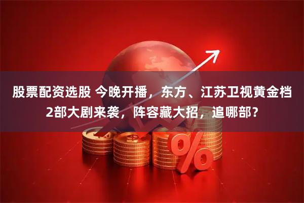 股票配资选股 今晚开播，东方、江苏卫视黄金档2部大剧来袭，阵容藏大招，追哪部？