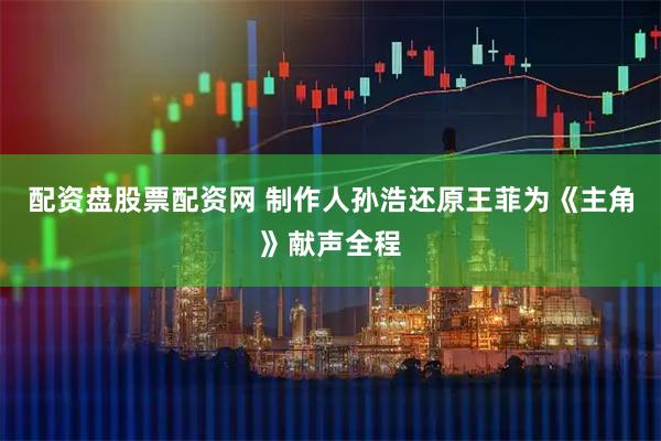 配资盘股票配资网 制作人孙浩还原王菲为《主角》献声全程