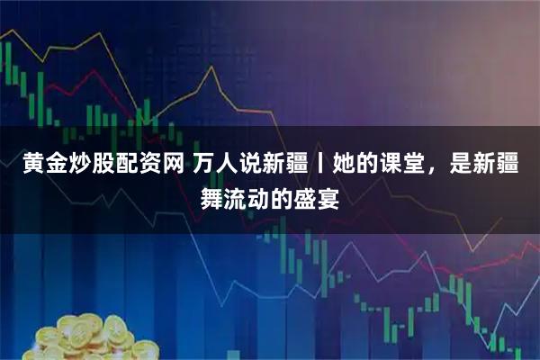 黄金炒股配资网 万人说新疆丨她的课堂，是新疆舞流动的盛宴